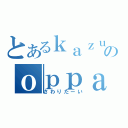 とあるｋａｚｕｅのｏｐｐａｉ（さわりたーい）