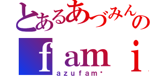 とあるあづみんのｆａｍｉｌｙ（ａｚｕｆａｍ♡）