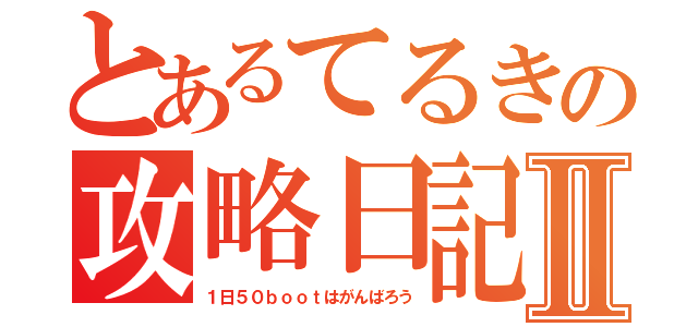 とあるてるきの攻略日記Ⅱ（１日５０ｂｏｏｔはがんばろう）