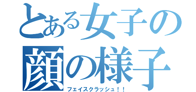 とある女子の顔の様子（フェイスクラッシュ！！）