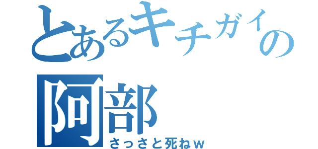 とあるキチガイの阿部（さっさと死ねｗ）