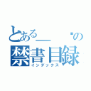 とある＿　ㄠの禁書目録（インデックス）