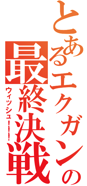 とあるエクガンの最終決戦（ウィッシュ！！！）