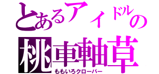 とあるアイドルの桃車軸草（ももいろクローバー）