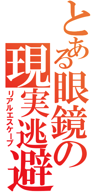 とある眼鏡の現実逃避（リアルエスケープ）