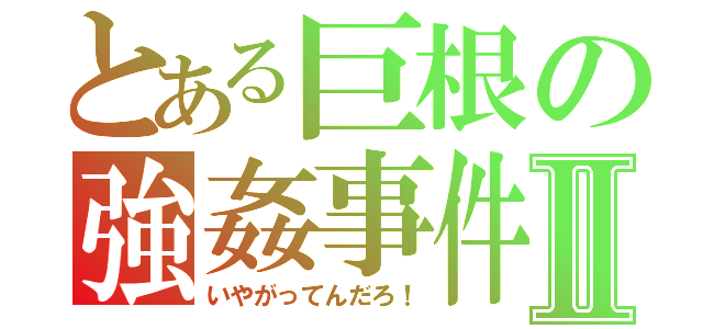 とある巨根の強姦事件簿Ⅱ（いやがってんだろ！）