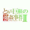 とある巨根の強姦事件簿Ⅱ（いやがってんだろ！）