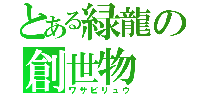 とある緑龍の創世物（ワサビリュウ）