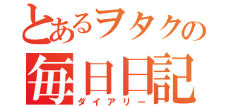 とあるヲタクの毎日日記（ダイアリー）