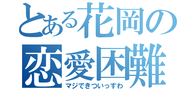 とある花岡の恋愛困難（マジできついっすわ）