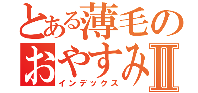 とある薄毛のおやすみマンⅡ（インデックス）