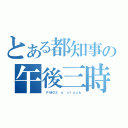 とある都知事の午後三時（ ＰＭ０３ ｏ\'ｃｌｏｃｋ）