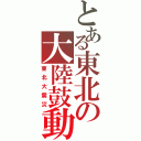 とある東北の大陸鼓動（東北大震災）