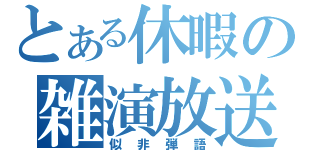 とある休暇の雑演放送（似非弾語）