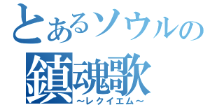 とあるソウルの鎮魂歌（～レクイエム～）