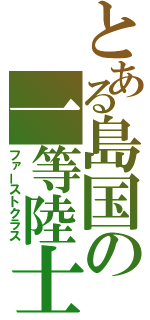 とある島国の一等陸士（ファーストクラス）