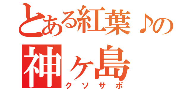 とある紅葉♪の神ヶ島（クソサポ）