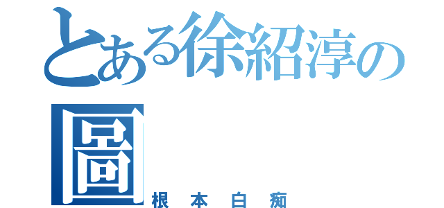 とある徐紹淳の圖（根本白痴）