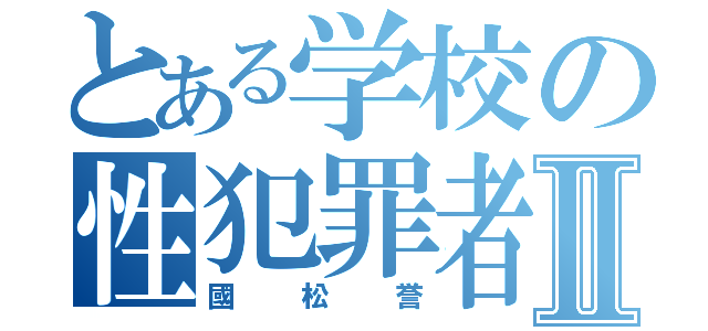 とある学校の性犯罪者Ⅱ（國松誉）