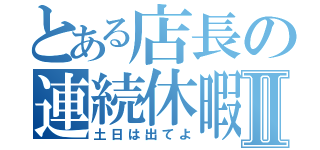 とある店長の連続休暇Ⅱ（土日は出てよ）