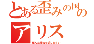 とある歪みの国のアリス（歪んだ性格を愛しなさい）