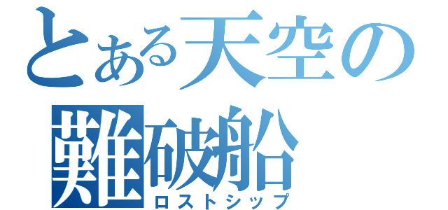 とある天空の難破船（ロストシップ）