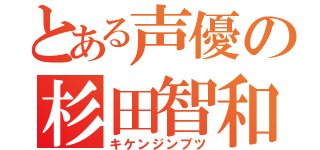 とある声優の杉田智和（キケンジンブツ）