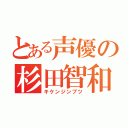 とある声優の杉田智和（キケンジンブツ）