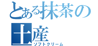 とある抹茶の土産（ソフトクリーム）