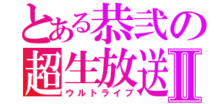 とある恭弐の超生放送Ⅱ（ウルトライブ）