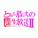 とある恭弐の超生放送Ⅱ（ウルトライブ）