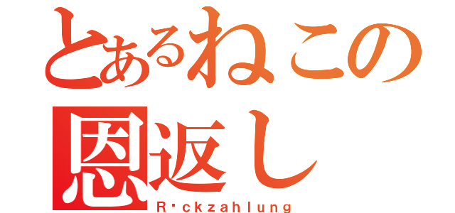 とあるねこの恩返し（Ｒüｃｋｚａｈｌｕｎｇ）