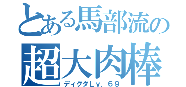 とある馬部流の超大肉棒（ディグダＬｖ．６９）