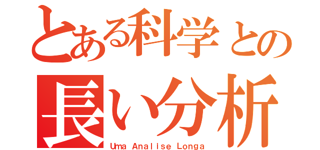 とある科学との長い分析（Ｕｍａ Ａｎａｌｉｓｅ Ｌｏｎｇａ）