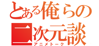 とある俺らの二次元談（アニメトーク）