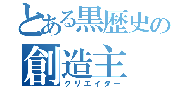 とある黒歴史の創造主（クリエイター）