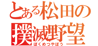 とある松田の撲滅野望（ぼくめつやぼう）