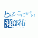 とあるこに好きの渡部祐（（　•´д•｀ ） ヒクワ）