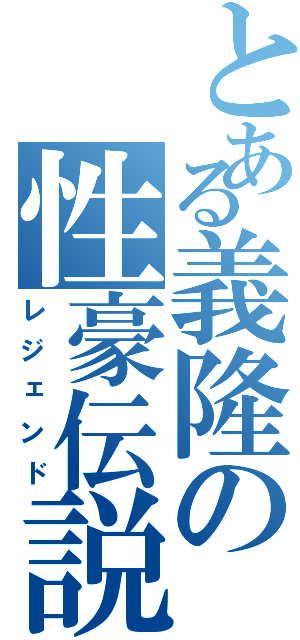 とある義隆の性豪伝説（レジェンド）