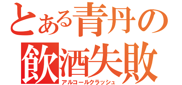 とある青丹の飲酒失敗（アルコールクラッシュ）