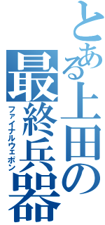 とある上田の最終兵器（ファイナルウェポン）