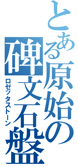 とある原始の碑文石盤（ロゼッタストーン）