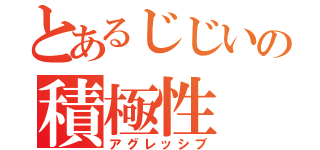 とあるじじいの積極性（アグレッシブ）