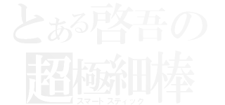 とある啓吾の超極細棒（スマートスティック）