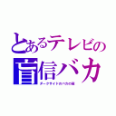 とあるテレビの盲信バカ（ダークサイドのバカの箱）