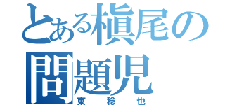 とある槇尾の問題児（東稔也）