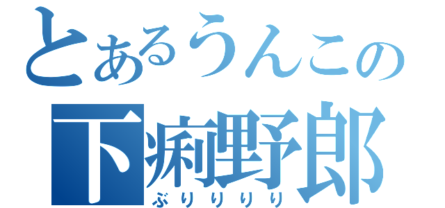 とあるうんこの下痢野郎（ぶりりりり）