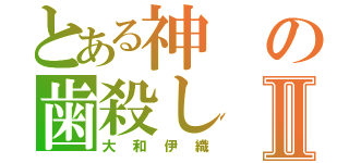 とある神の歯殺しⅡ（大和伊織）