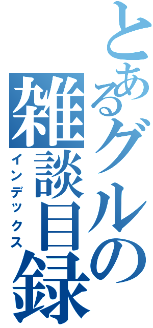 とあるグルの雑談目録（インデックス）