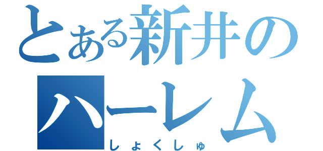 とある新井のハーレム思想（しょくしゅ）